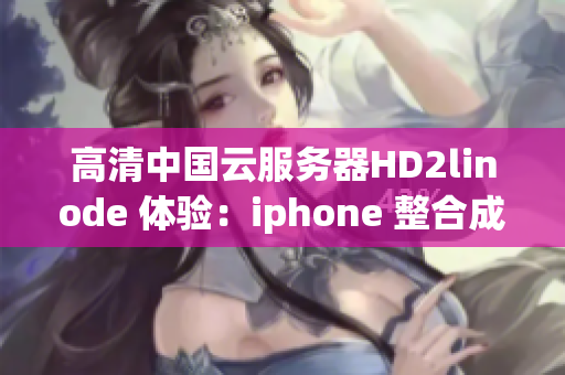 高清中国云服务器HD2linode 体验：iphone 整合成熟 