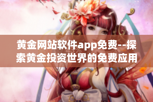黄金网站软件app免费--探索黄金投资世界的免费应用