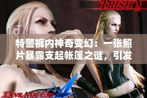 特警裤内神奇变幻：一张照片暴露支起帐篷之谜，引发网友热议！