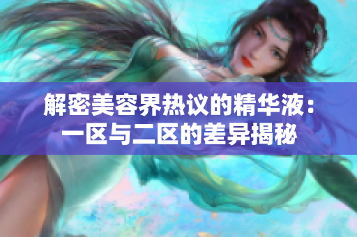 解密美容界热议的精华液：一区与二区的差异揭秘