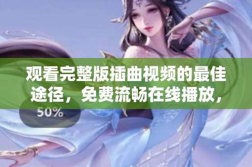 观看完整版插曲视频的最佳途径，免费流畅在线播放，精彩不容错过