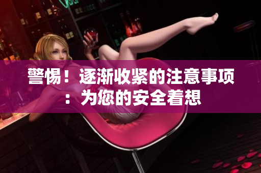 警惕！逐渐收紧的注意事项：为您的安全着想