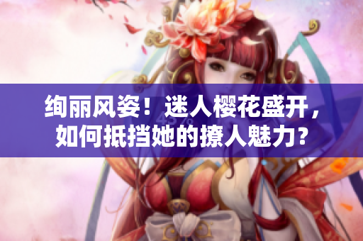 绚丽风姿！迷人樱花盛开，如何抵挡她的撩人魅力？