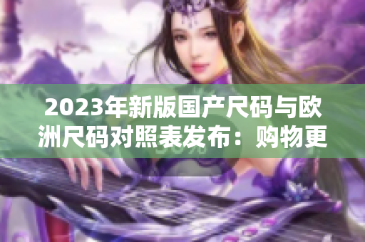 2023年新版国产尺码与欧洲尺码对照表发布：购物更便捷