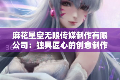 麻花星空无限传媒制作有限公司：独具匠心的创意制作与影视工艺