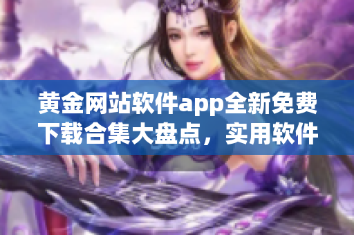 黄金网站软件app全新免费下载合集大盘点，实用软件资源应有尽有