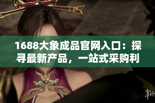 1688大象成品官网入口：探寻最新产品，一站式采购利器