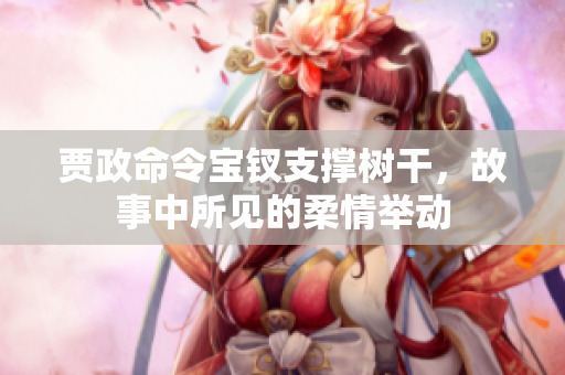 贾政命令宝钗支撑树干，故事中所见的柔情举动