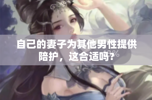 自己的妻子为其他男性提供陪护，这合适吗？