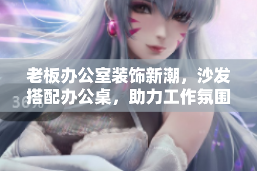 老板办公室装饰新潮，沙发搭配办公桌，助力工作氛围