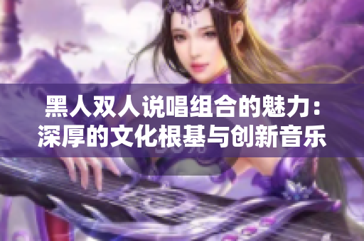 黑人双人说唱组合的魅力：深厚的文化根基与创新音乐风格