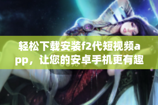 轻松下载安装f2代短视频app，让您的安卓手机更有趣