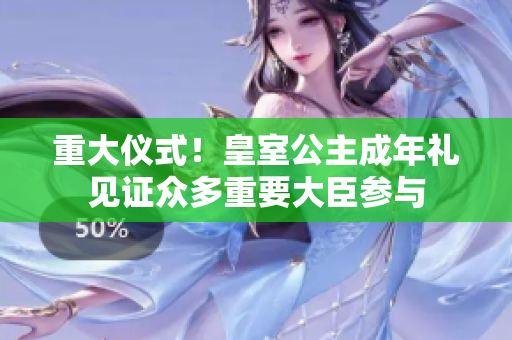 重大仪式！皇室公主成年礼见证众多重要大臣参与