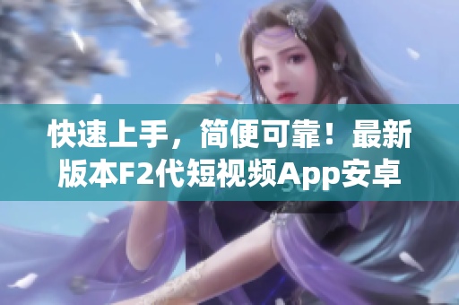 快速上手，简便可靠！最新版本F2代短视频App安卓下载安装教程完全攻略