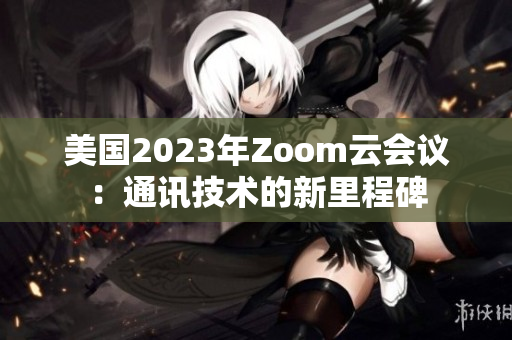 美国2023年Zoom云会议：通讯技术的新里程碑