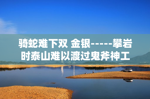 骑蛇难下双 金银-----攀岩时泰山难以渡过鬼斧神工