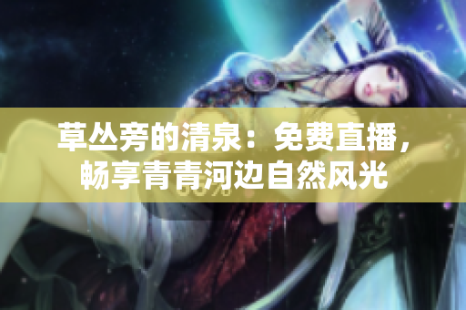 草丛旁的清泉：免费直播，畅享青青河边自然风光