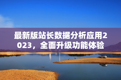 最新版站长数据分析应用2023，全面升级功能体验