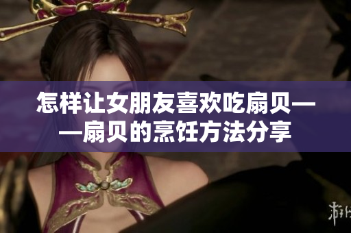 怎样让女朋友喜欢吃扇贝——扇贝的烹饪方法分享