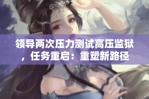 领导两次压力测试高压监狱，任务重启：重塑新路径