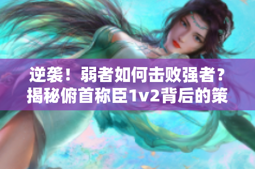 逆袭！弱者如何击败强者？揭秘俯首称臣1v2背后的策略与技巧