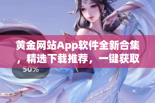 黄金网站App软件全新合集，精选下载推荐，一键获取你想要的！