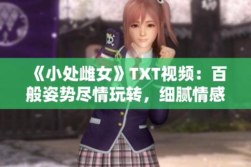 《小处雌女》TXT视频：百般姿势尽情玩转，细腻情感激发潜能