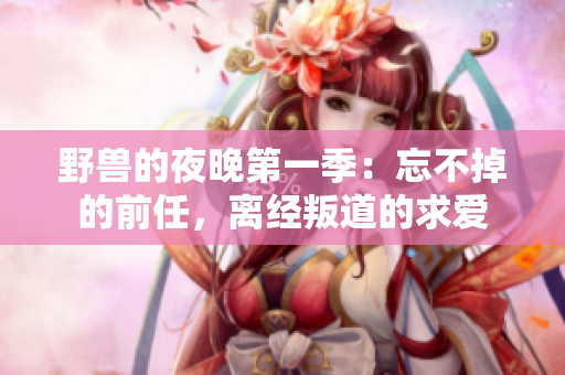 野兽的夜晚第一季：忘不掉的前任，离经叛道的求爱
