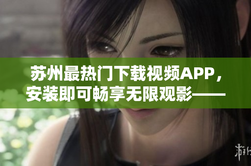 苏州最热门下载视频APP，安装即可畅享无限观影——草莓短视频安卓版