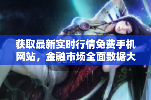 获取最新实时行情免费手机网站，金融市场全面数据大全