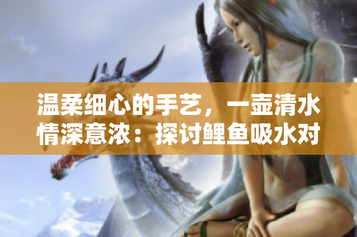 温柔细心的手艺，一壶清水情深意浓：探讨鲤鱼吸水对男性心理的影响
