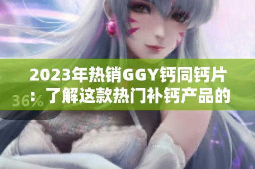 2023年热销GGY钙同钙片：了解这款热门补钙产品的功效与用法