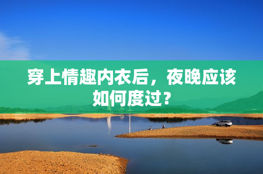 穿上情趣内衣后，夜晚应该如何度过？