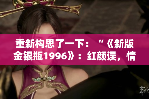 重新构思了一下：“《新版金银瓶1996》：红颜误，情仇深”。