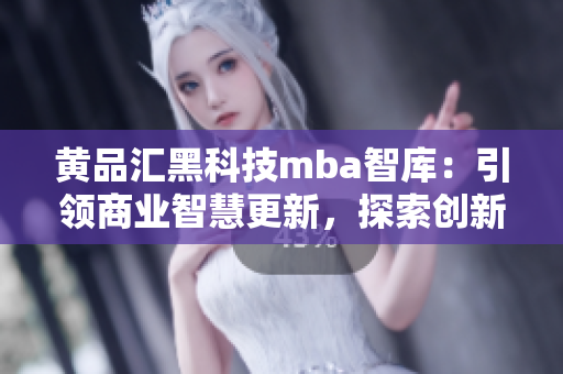 黄品汇黑科技mba智库：引领商业智慧更新，探索创新商业模式
