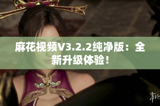 麻花视频V3.2.2纯净版：全新升级体验！