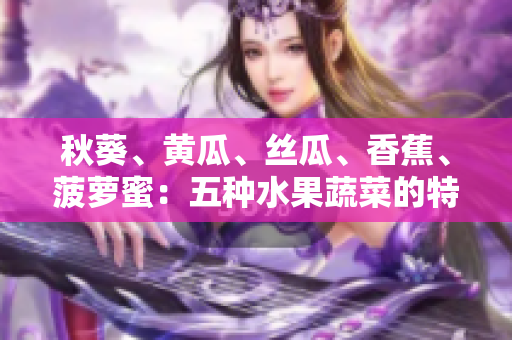 秋葵、黄瓜、丝瓜、香蕉、菠萝蜜：五种水果蔬菜的特点对比