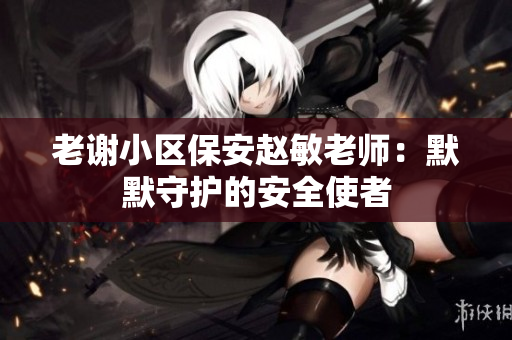 老谢小区保安赵敏老师：默默守护的安全使者