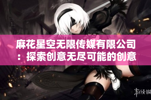 麻花星空无限传媒有限公司：探索创意无尽可能的创意空间