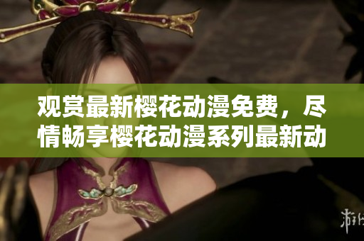 观赏最新樱花动漫免费，尽情畅享樱花动漫系列最新动画