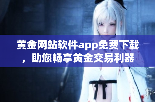 黄金网站软件app免费下载，助您畅享黄金交易利器