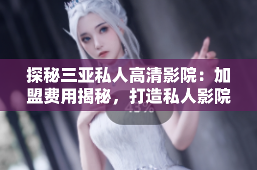 探秘三亚私人高清影院：加盟费用揭秘，打造私人影院新体验！