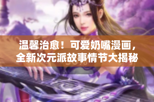 温馨治愈！可爱奶嘴漫画，全新次元派故事情节大揭秘