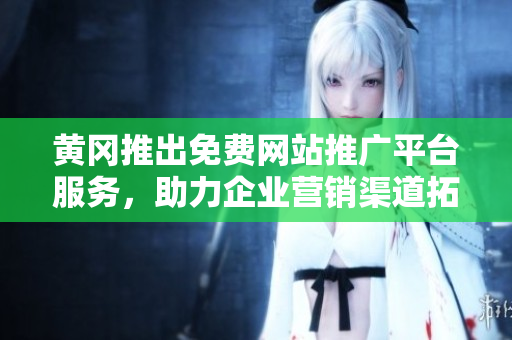 黄冈推出免费网站推广平台服务，助力企业营销渠道拓展
