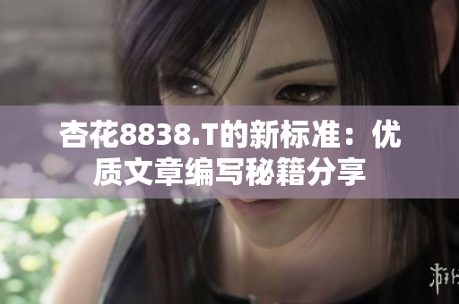 杏花8838.T的新标准：优质文章编写秘籍分享