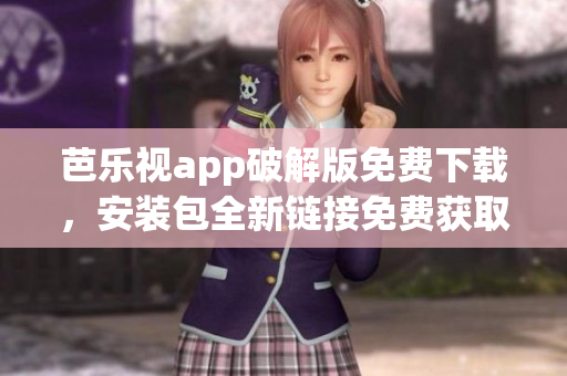 芭乐视app破解版免费下载，安装包全新链接免费获取