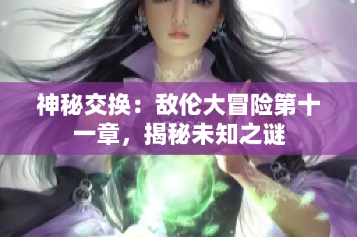 神秘交换：敌伦大冒险第十一章，揭秘未知之谜