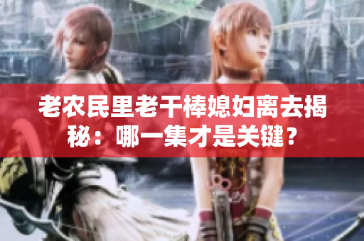 老农民里老干棒媳妇离去揭秘：哪一集才是关键？