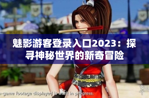 魅影游客登录入口2023：探寻神秘世界的新奇冒险