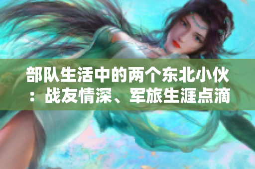 部队生活中的两个东北小伙：战友情深、军旅生涯点滴